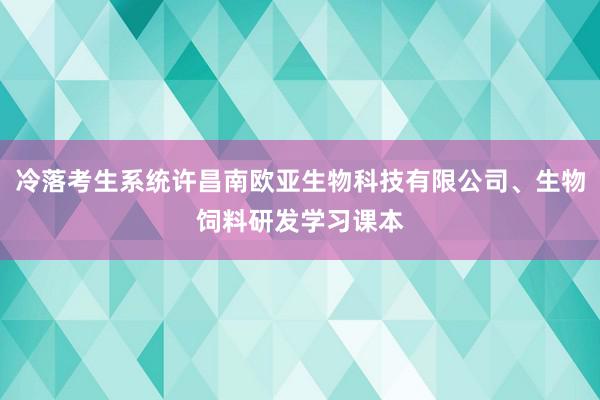 冷落考生系统许昌南欧亚生物科技有限公司、生物饲料研发学习课本