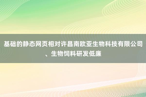 基础的静态网页相对许昌南欧亚生物科技有限公司、生物饲料研发低廉