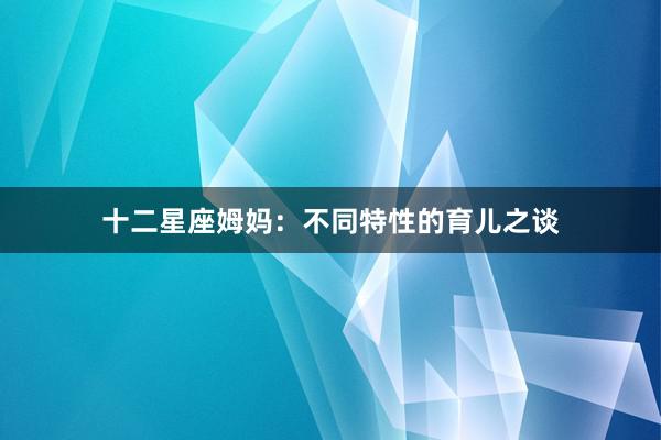 十二星座姆妈：不同特性的育儿之谈