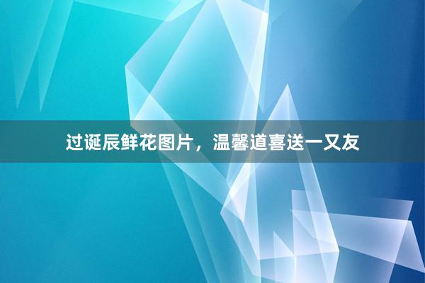 过诞辰鲜花图片，温馨道喜送一又友