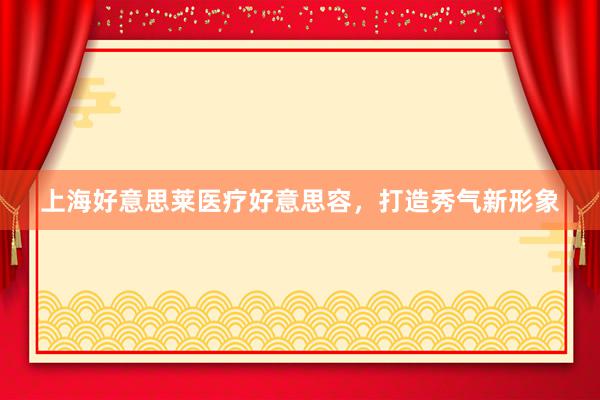 上海好意思莱医疗好意思容，打造秀气新形象