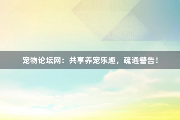 宠物论坛网：共享养宠乐趣，疏通警告！