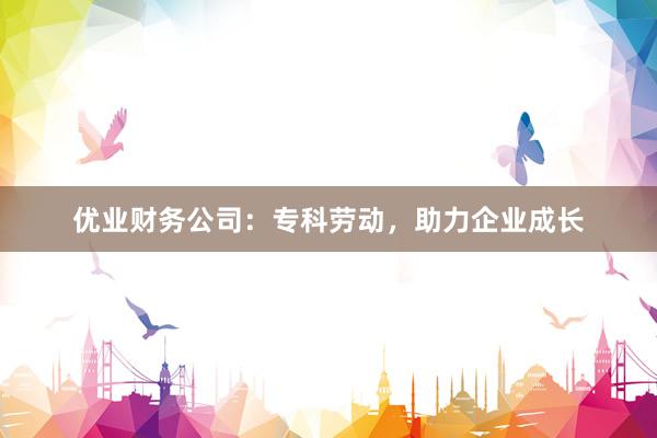 优业财务公司：专科劳动，助力企业成长